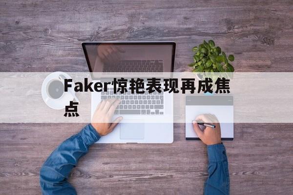 Faker惊艳表现再成焦点(faker惊艳表现再成焦点了)